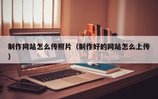 九江制作网站怎么传照片（制作好的网站怎么上传）