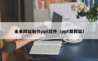 九江未来网站制作ppt软件（ppt做网站）