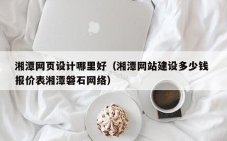 九江湘潭网页设计哪里好（湘潭网站建设多少钱 报价表湘潭磐石网络）