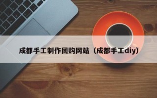 九江成都手工制作团购网站（成都手工diy）