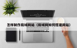 九江怎样制作局域网站（局域网如何搭建网站）