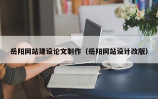 九江岳阳网站建设论文制作（岳阳网站设计改版）