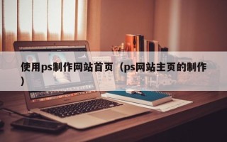 九江使用ps制作网站首页（ps网站主页的制作）