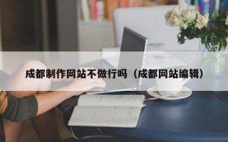 九江成都制作网站不做行吗（成都网站编辑）
