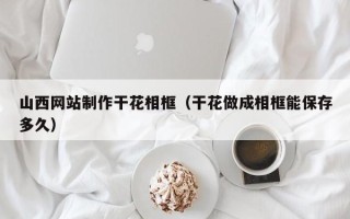 九江山西网站制作干花相框（干花做成相框能保存多久）