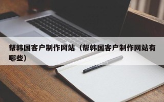 九江帮韩国客户制作网站（帮韩国客户制作网站有哪些）
